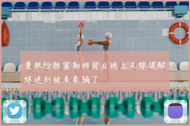 曼联险胜富勒姆背后地上足球提醒球迷别被表象骗了