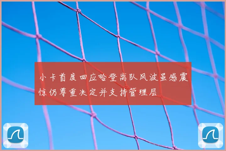 小卡首度回应哈登离队风波虽感震惊仍尊重决定并支持管理层