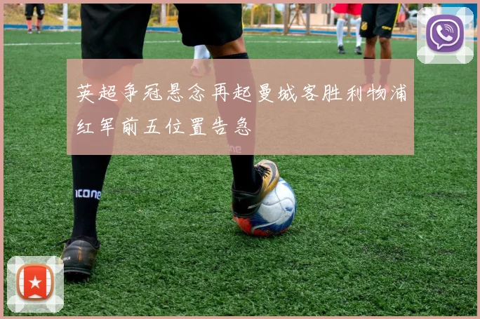 英超争冠悬念再起曼城客胜利物浦红军前五位置告急