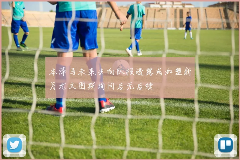 本泽马未来去向队报透露或加盟新月尤文图斯询问后无后续