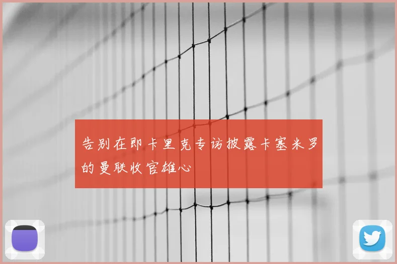 告别在即卡里克专访披露卡塞米罗的曼联收官雄心