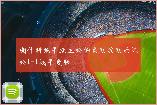 谢什科绝平救主姆伯莫助攻助西汉姆1-1战平曼联