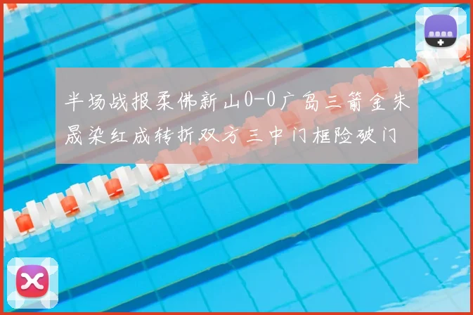 半场战报柔佛新山0-0广岛三箭金朱晟染红成转折双方三中门框险破门