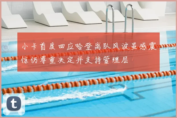 小卡首度回应哈登离队风波虽感震惊仍尊重决定并支持管理层