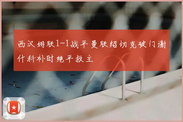 西汉姆联1-1战平曼联绍切克破门谢什科补时绝平救主