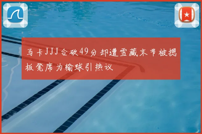 马卡JJJ合砍49分却遭雪藏末节被摁板凳席为输球引热议