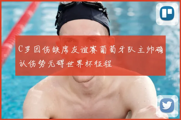 C罗因伤缺席友谊赛葡萄牙队主帅确认伤势无碍世界杯征程