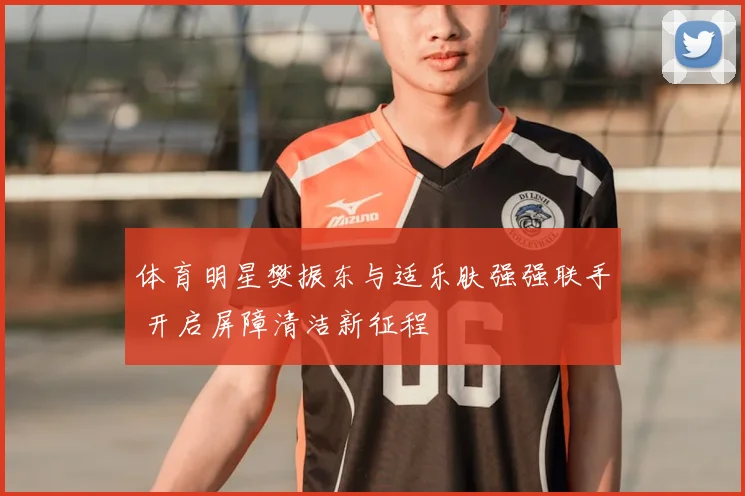 体育明星樊振东与适乐肤强强联手 开启屏障清洁新征程