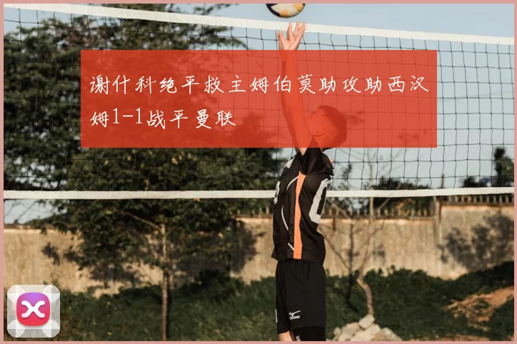 谢什科绝平救主姆伯莫助攻助西汉姆1-1战平曼联