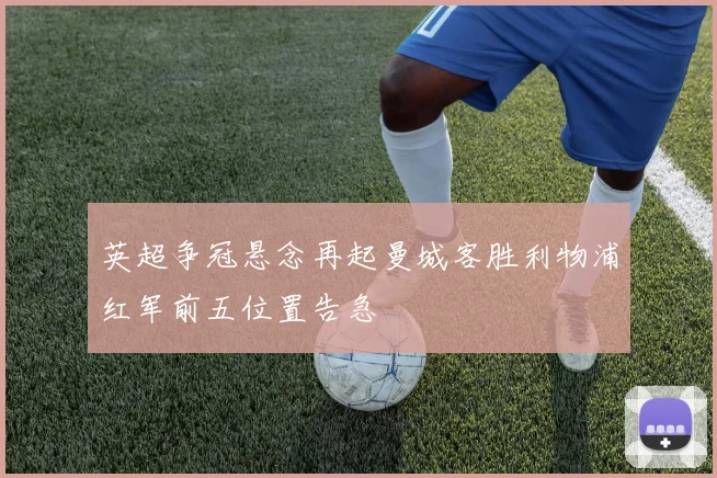 英超争冠悬念再起曼城客胜利物浦红军前五位置告急