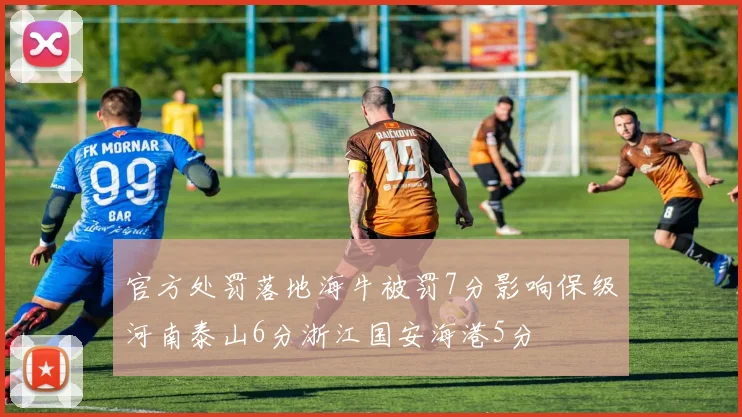 官方处罚落地海牛被罚7分影响保级河南泰山6分浙江国安海港5分