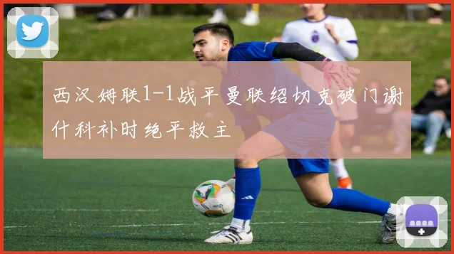 西汉姆联1-1战平曼联绍切克破门谢什科补时绝平救主