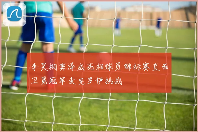 李昊桐窦泽成亮相球员锦标赛直面卫冕冠军麦克罗伊挑战